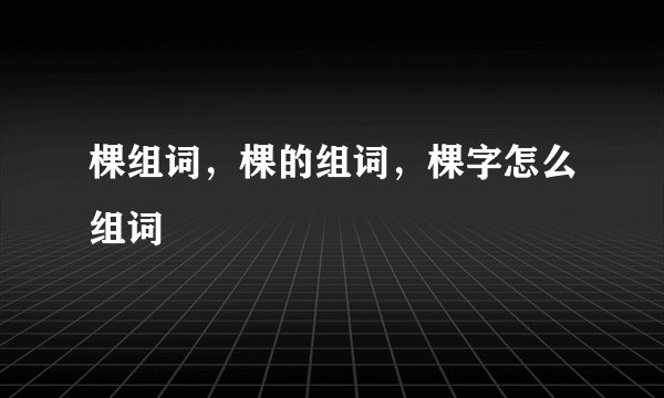 棵组词，棵的组词，棵字怎么组词