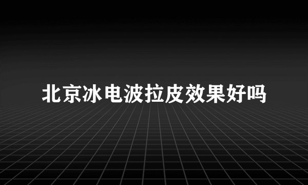 北京冰电波拉皮效果好吗
