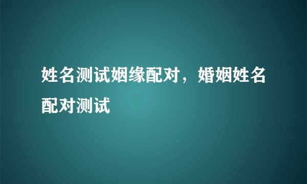 姓名测试姻缘配对，婚姻姓名配对测试