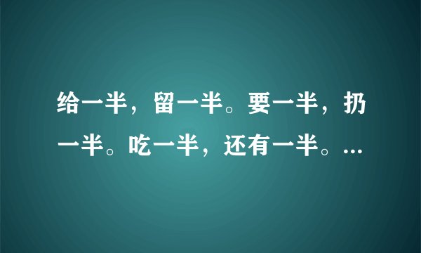 给一半,留一半。要一半,扔一半。吃一半,还有一半。一句话打一个字