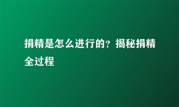 捐精是怎么进行的？揭秘捐精全过程
