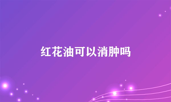 红花油可以消肿吗