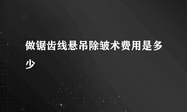 做锯齿线悬吊除皱术费用是多少
