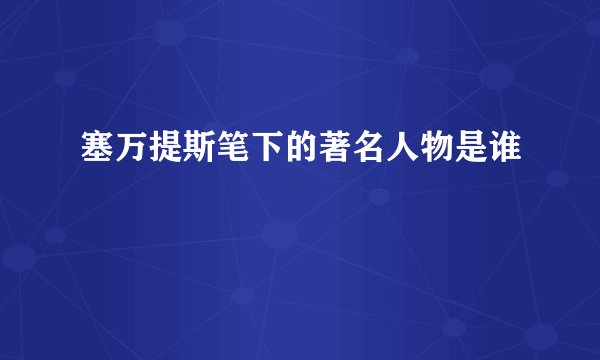 塞万提斯笔下的著名人物是谁