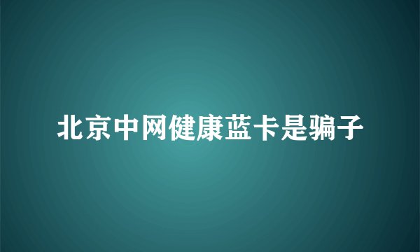北京中网健康蓝卡是骗子