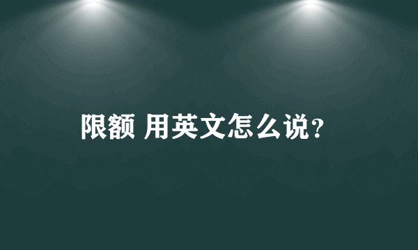 限额 用英文怎么说？