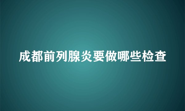 成都前列腺炎要做哪些检查