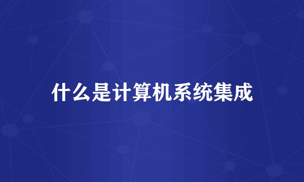 什么是计算机系统集成