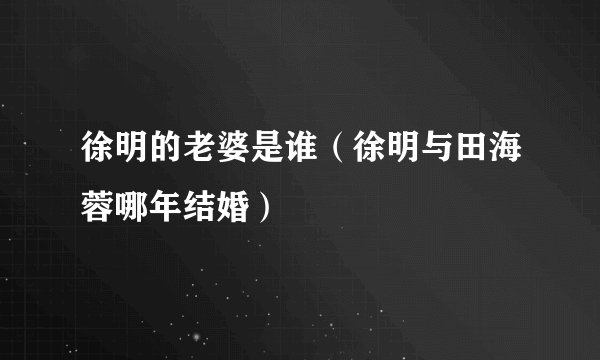 徐明的老婆是谁（徐明与田海蓉哪年结婚）