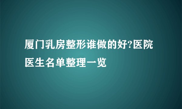 厦门乳房整形谁做的好?医院医生名单整理一览