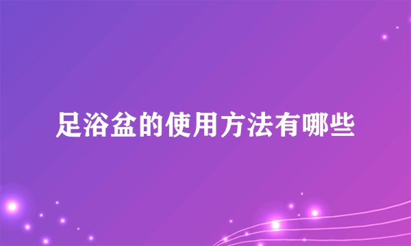 足浴盆的使用方法有哪些