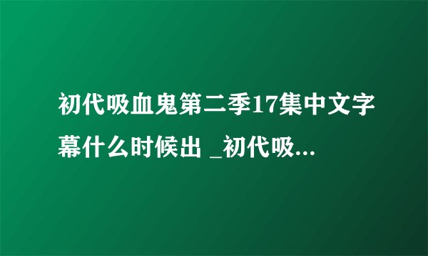 初代吸血鬼第二季17集中文字幕什么时候出 _初代吸血鬼17集字幕更新时间
