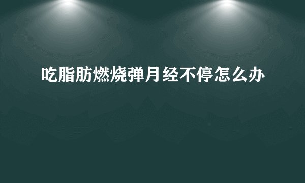 吃脂肪燃烧弹月经不停怎么办