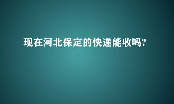 现在河北保定的快递能收吗?