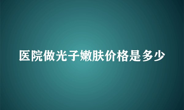 医院做光子嫩肤价格是多少
