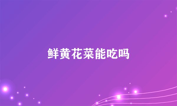 鲜黄花菜能吃吗