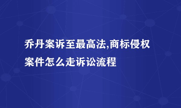 乔丹案诉至最高法,商标侵权案件怎么走诉讼流程