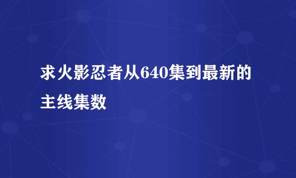 求火影忍者从640集到最新的主线集数