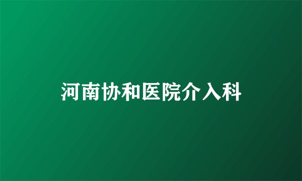 河南协和医院介入科