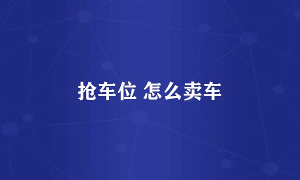 抢车位 怎么卖车