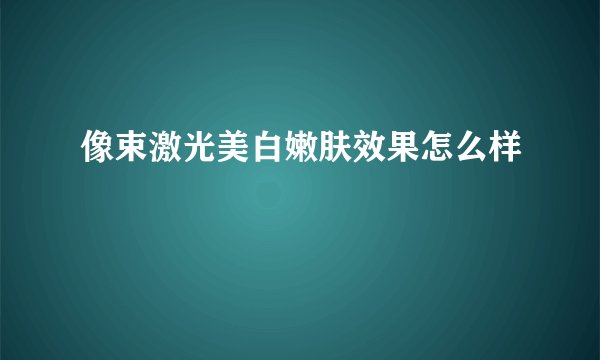 像束激光美白嫩肤效果怎么样
