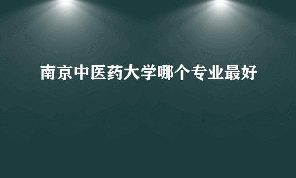南京中医药大学哪个专业最好