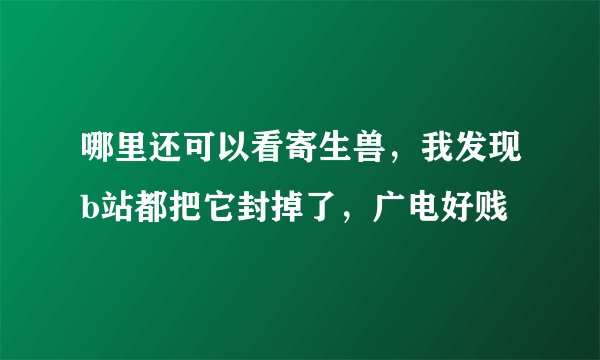 哪里还可以看寄生兽，我发现b站都把它封掉了，广电好贱