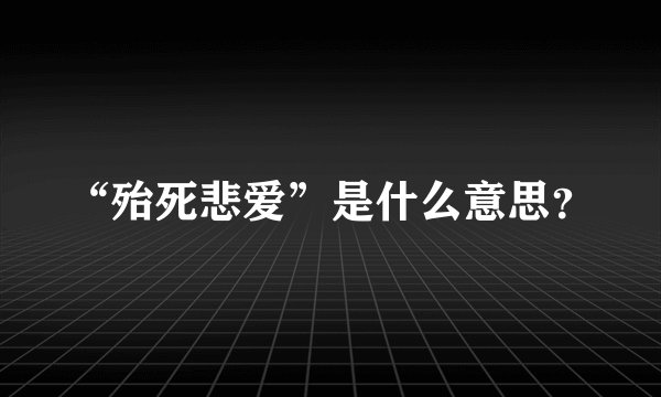“殆死悲爱”是什么意思？