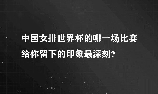 中国女排世界杯的哪一场比赛给你留下的印象最深刻？