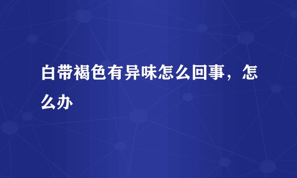 白带褐色有异味怎么回事，怎么办