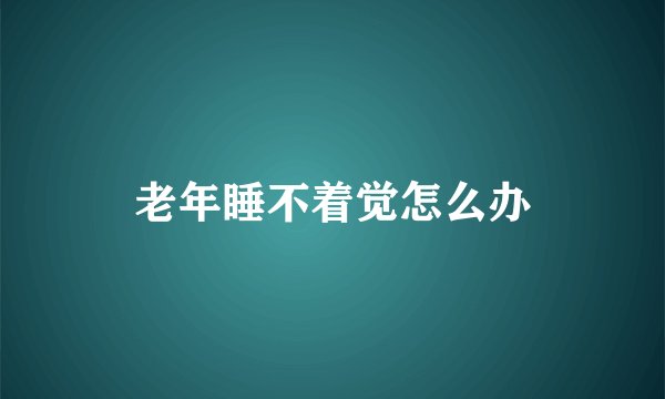 老年睡不着觉怎么办