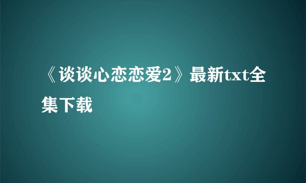《谈谈心恋恋爱2》最新txt全集下载
