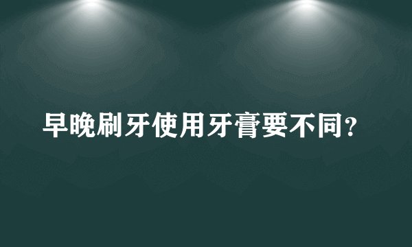 早晚刷牙使用牙膏要不同？