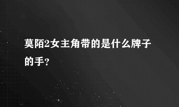 莫陌2女主角带的是什么牌子的手？