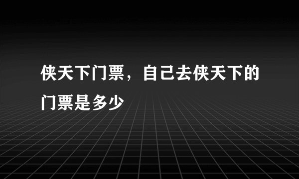 侠天下门票,自己去侠天下的门票是多少