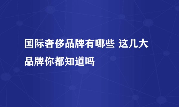国际奢侈品牌有哪些 这几大品牌你都知道吗