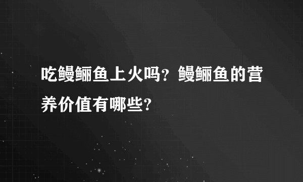 吃鳗鲡鱼上火吗？鳗鲡鱼的营养价值有哪些?