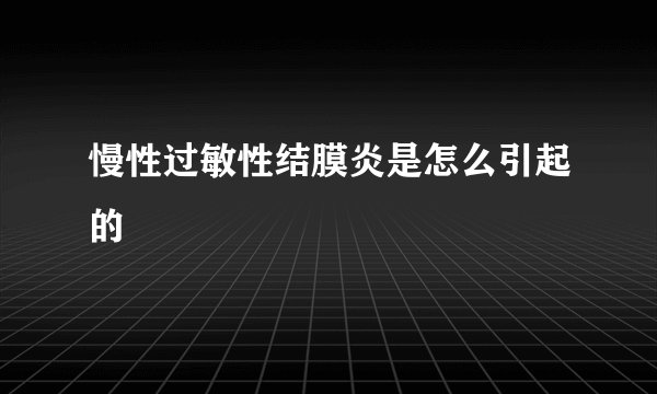 慢性过敏性结膜炎是怎么引起的