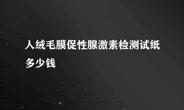 人绒毛膜促性腺激素检测试纸多少钱