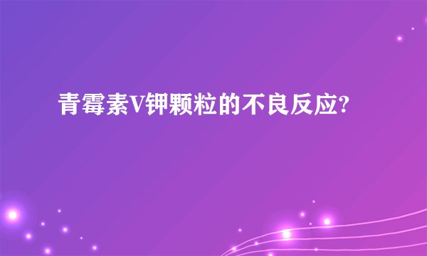 青霉素V钾颗粒的不良反应?