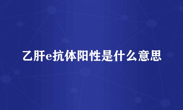 乙肝e抗体阳性是什么意思