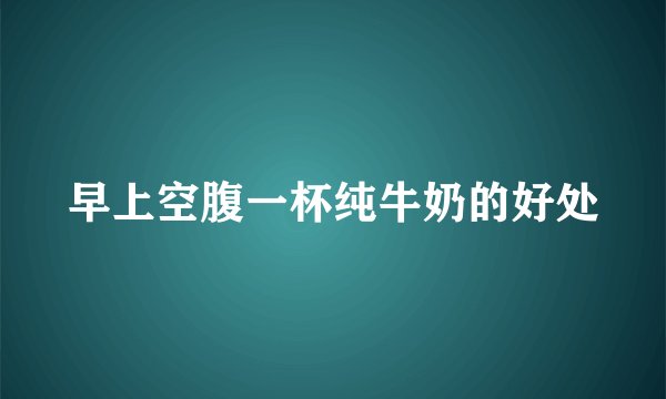 早上空腹一杯纯牛奶的好处