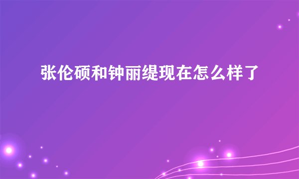 张伦硕和钟丽缇现在怎么样了