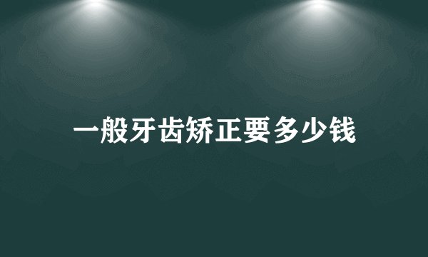 一般牙齿矫正要多少钱
