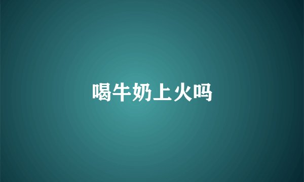 喝牛奶上火吗