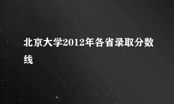 北京大学2012年各省录取分数线