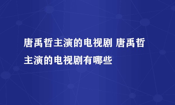 唐禹哲主演的电视剧 唐禹哲主演的电视剧有哪些