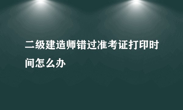 二级建造师错过准考证打印时间怎么办