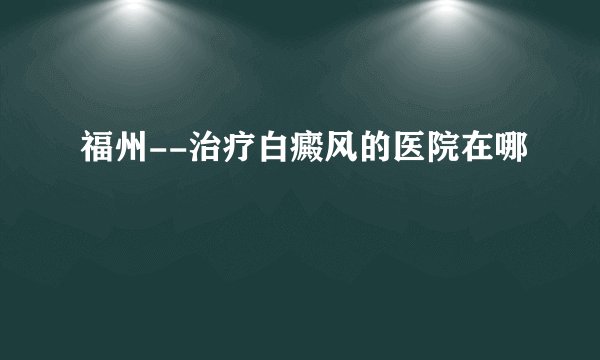 福州--治疗白癜风的医院在哪