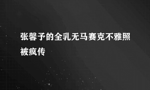 张馨予的全乳无马赛克不雅照被疯传